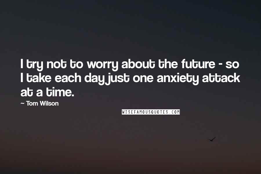 Tom Wilson Quotes: I try not to worry about the future - so I take each day just one anxiety attack at a time.