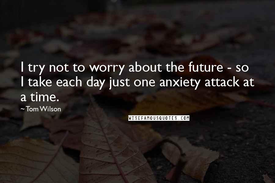 Tom Wilson Quotes: I try not to worry about the future - so I take each day just one anxiety attack at a time.