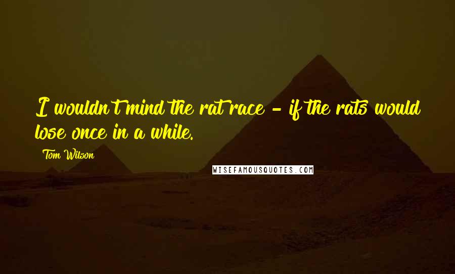 Tom Wilson Quotes: I wouldn't mind the rat race - if the rats would lose once in a while.