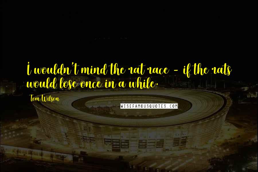 Tom Wilson Quotes: I wouldn't mind the rat race - if the rats would lose once in a while.