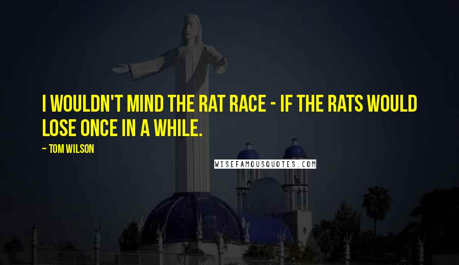 Tom Wilson Quotes: I wouldn't mind the rat race - if the rats would lose once in a while.