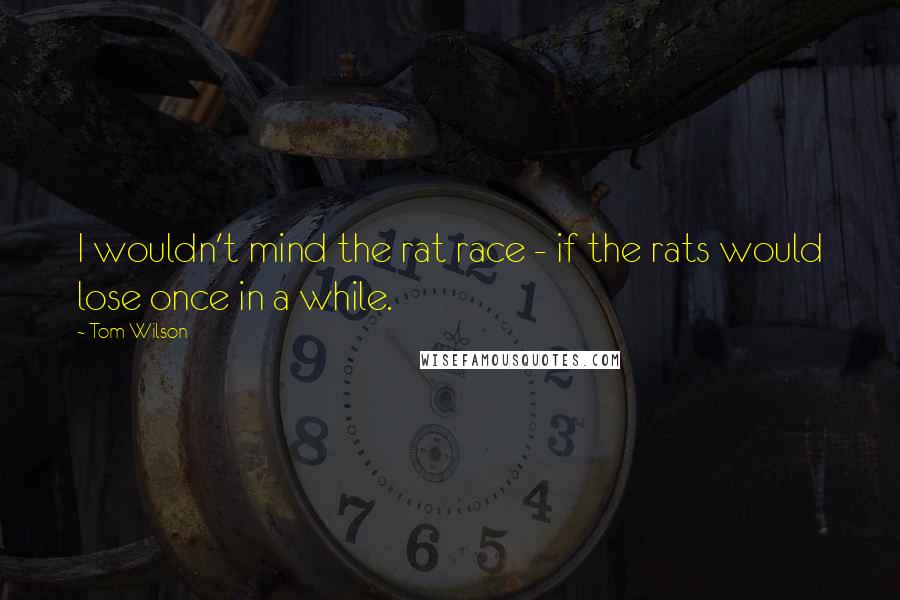 Tom Wilson Quotes: I wouldn't mind the rat race - if the rats would lose once in a while.