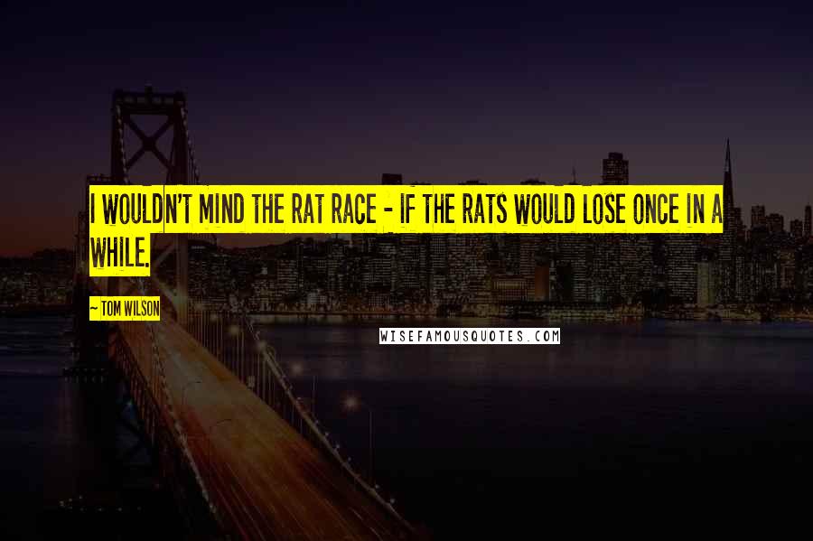 Tom Wilson Quotes: I wouldn't mind the rat race - if the rats would lose once in a while.