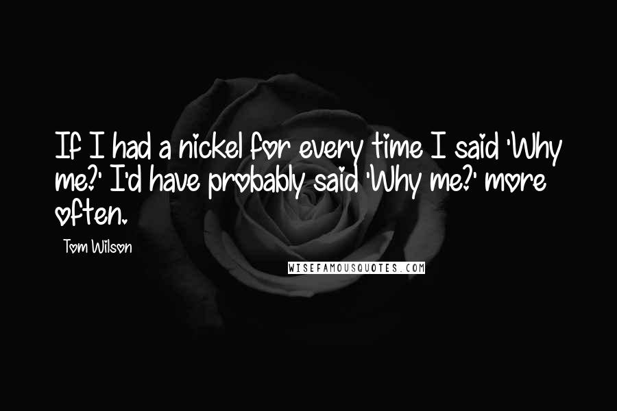 Tom Wilson Quotes: If I had a nickel for every time I said 'Why me?' I'd have probably said 'Why me?' more often.