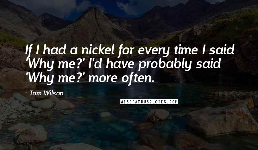 Tom Wilson Quotes: If I had a nickel for every time I said 'Why me?' I'd have probably said 'Why me?' more often.