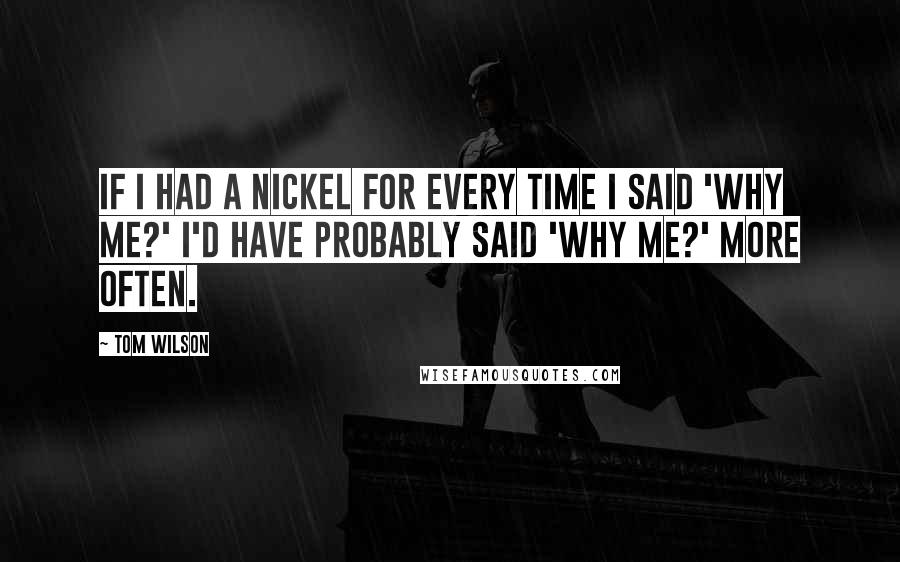 Tom Wilson Quotes: If I had a nickel for every time I said 'Why me?' I'd have probably said 'Why me?' more often.