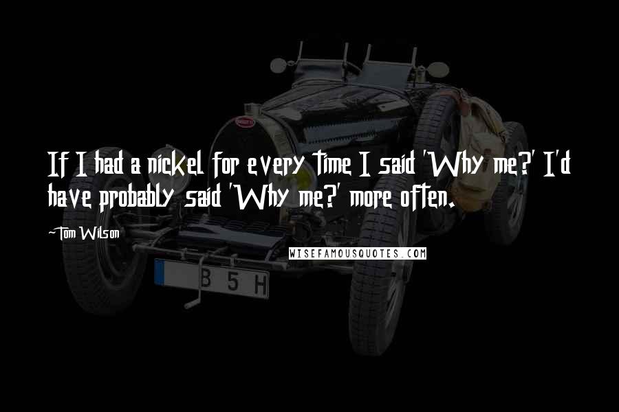 Tom Wilson Quotes: If I had a nickel for every time I said 'Why me?' I'd have probably said 'Why me?' more often.