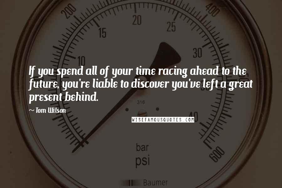 Tom Wilson Quotes: If you spend all of your time racing ahead to the future, you're liable to discover you've left a great present behind.