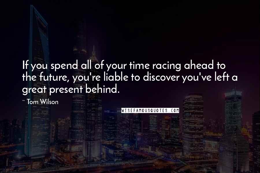 Tom Wilson Quotes: If you spend all of your time racing ahead to the future, you're liable to discover you've left a great present behind.