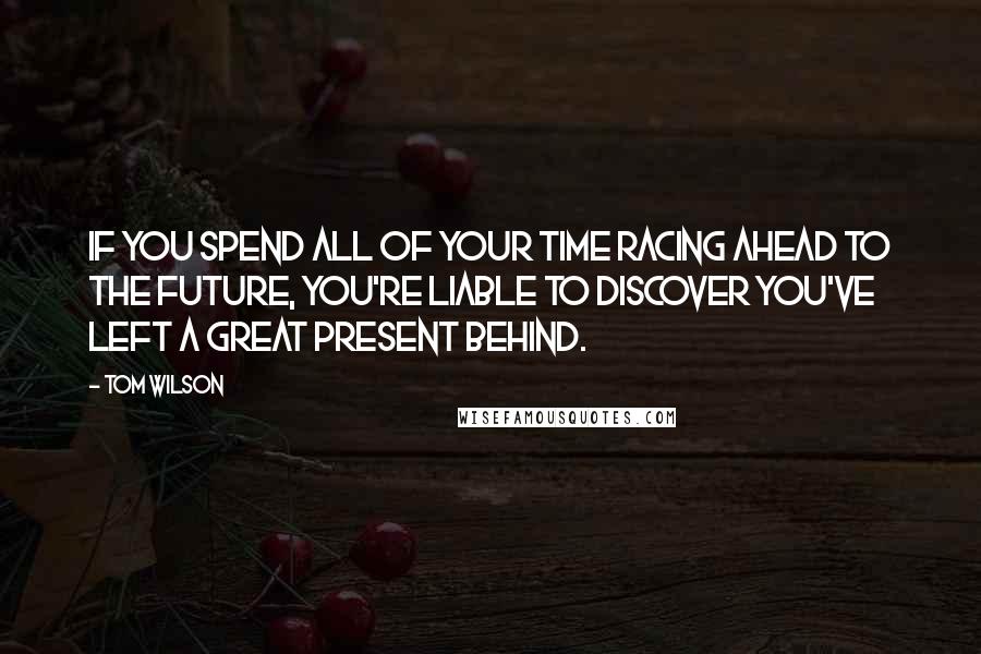 Tom Wilson Quotes: If you spend all of your time racing ahead to the future, you're liable to discover you've left a great present behind.