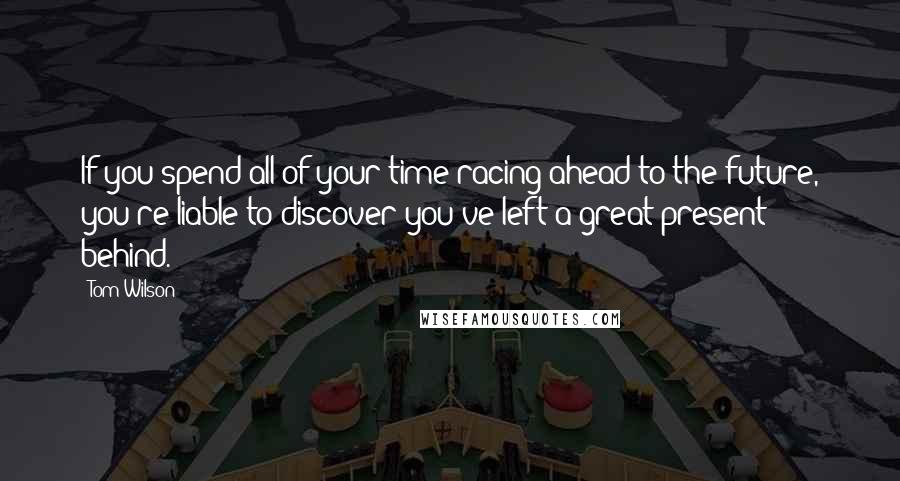 Tom Wilson Quotes: If you spend all of your time racing ahead to the future, you're liable to discover you've left a great present behind.