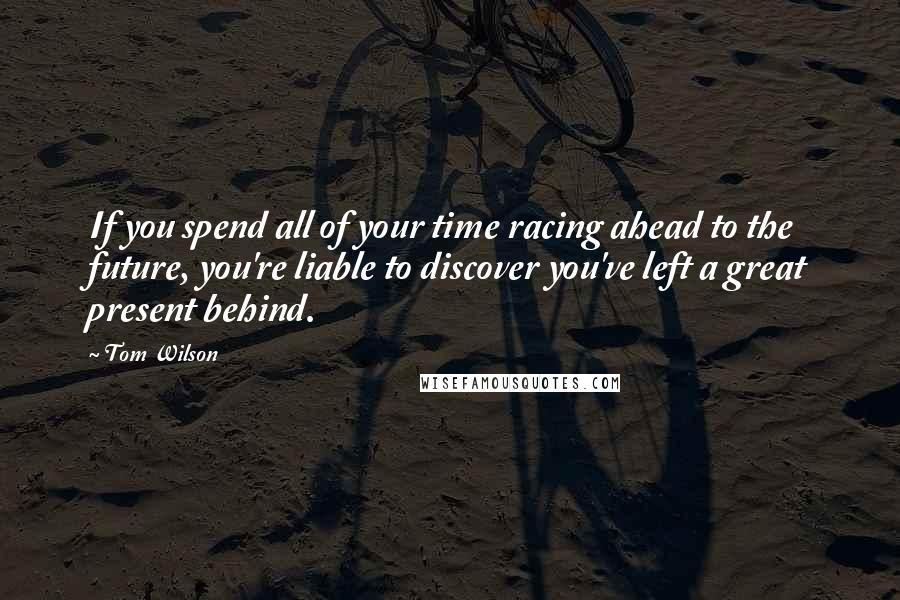 Tom Wilson Quotes: If you spend all of your time racing ahead to the future, you're liable to discover you've left a great present behind.