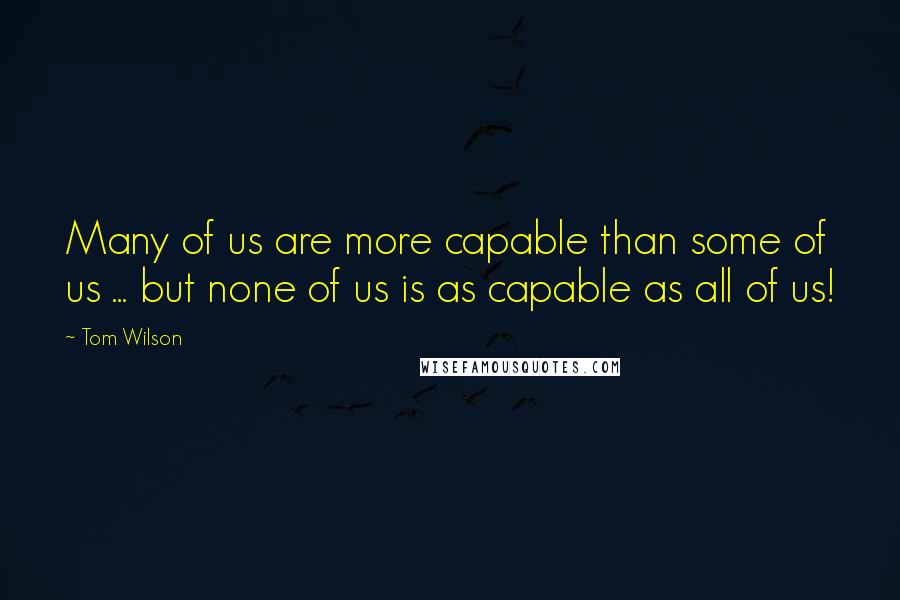 Tom Wilson Quotes: Many of us are more capable than some of us ... but none of us is as capable as all of us!