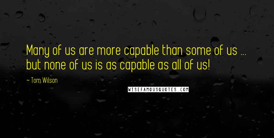 Tom Wilson Quotes: Many of us are more capable than some of us ... but none of us is as capable as all of us!