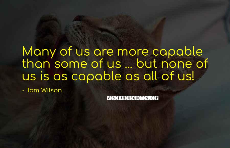 Tom Wilson Quotes: Many of us are more capable than some of us ... but none of us is as capable as all of us!