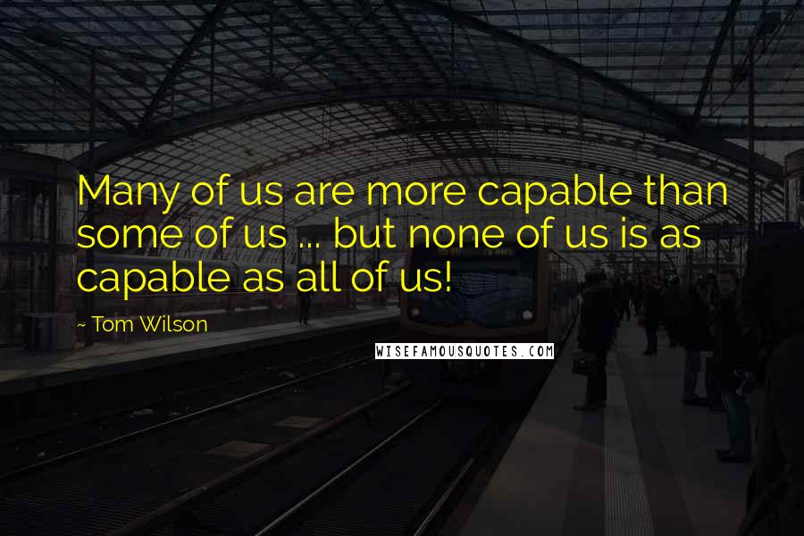 Tom Wilson Quotes: Many of us are more capable than some of us ... but none of us is as capable as all of us!