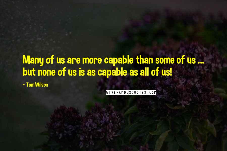 Tom Wilson Quotes: Many of us are more capable than some of us ... but none of us is as capable as all of us!