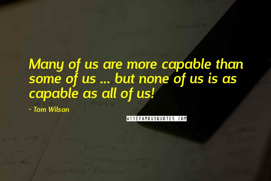 Tom Wilson Quotes: Many of us are more capable than some of us ... but none of us is as capable as all of us!