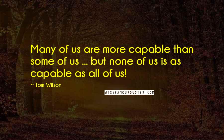 Tom Wilson Quotes: Many of us are more capable than some of us ... but none of us is as capable as all of us!