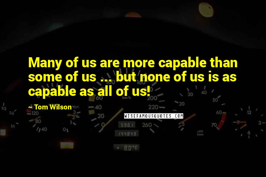 Tom Wilson Quotes: Many of us are more capable than some of us ... but none of us is as capable as all of us!