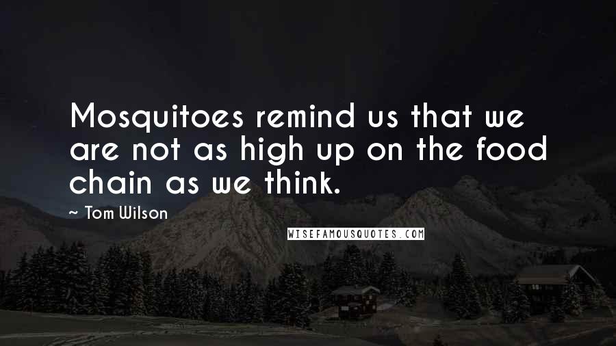 Tom Wilson Quotes: Mosquitoes remind us that we are not as high up on the food chain as we think.