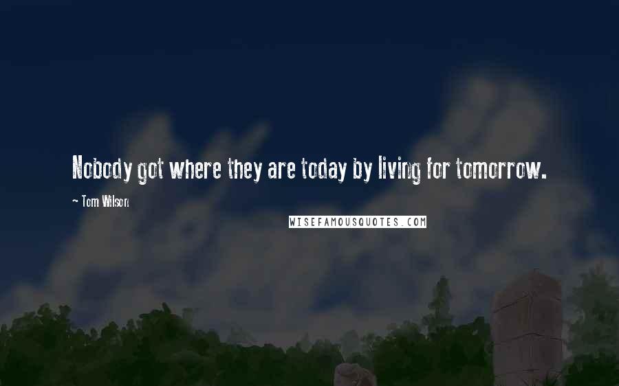 Tom Wilson Quotes: Nobody got where they are today by living for tomorrow.