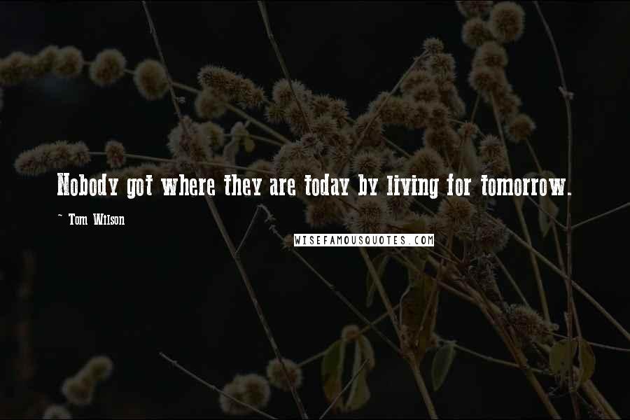 Tom Wilson Quotes: Nobody got where they are today by living for tomorrow.