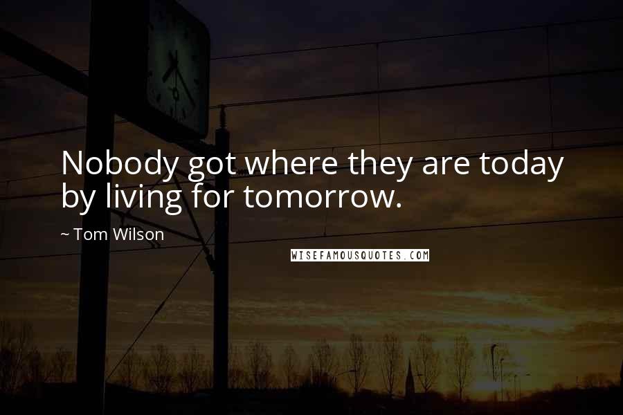 Tom Wilson Quotes: Nobody got where they are today by living for tomorrow.