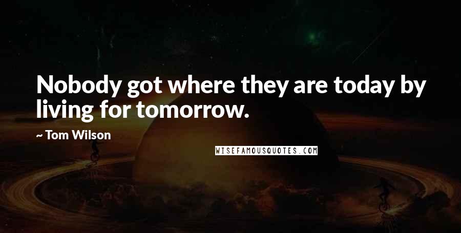 Tom Wilson Quotes: Nobody got where they are today by living for tomorrow.