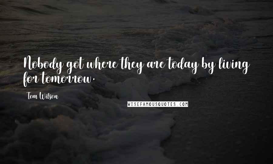 Tom Wilson Quotes: Nobody got where they are today by living for tomorrow.