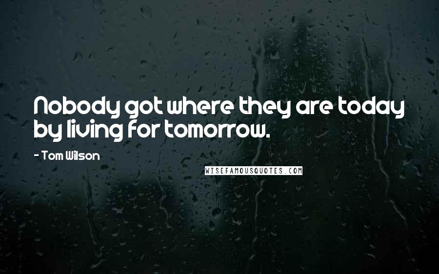 Tom Wilson Quotes: Nobody got where they are today by living for tomorrow.
