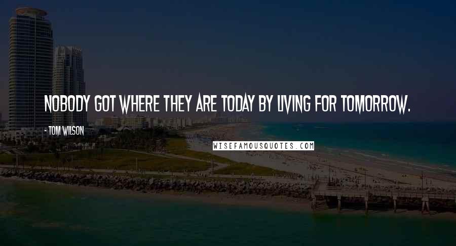 Tom Wilson Quotes: Nobody got where they are today by living for tomorrow.