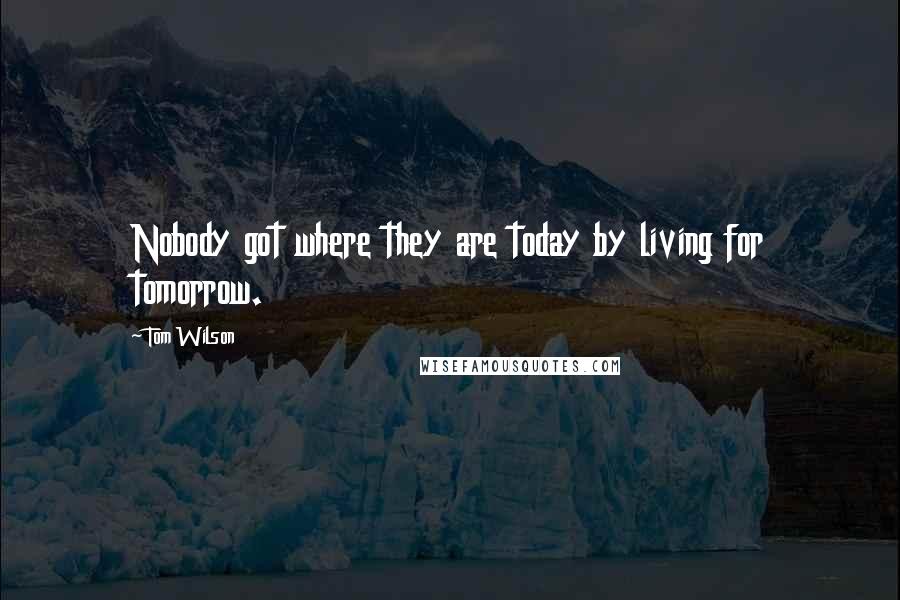 Tom Wilson Quotes: Nobody got where they are today by living for tomorrow.