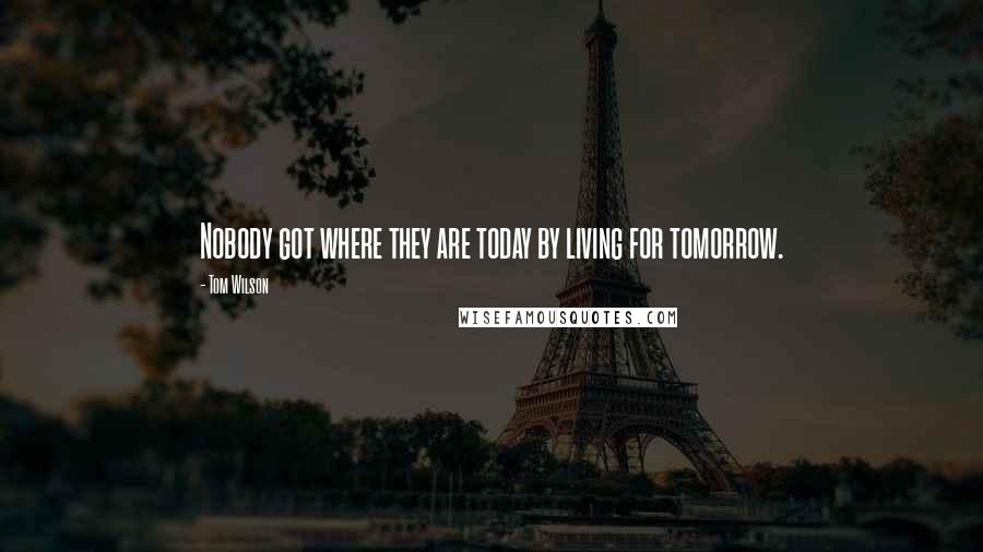 Tom Wilson Quotes: Nobody got where they are today by living for tomorrow.