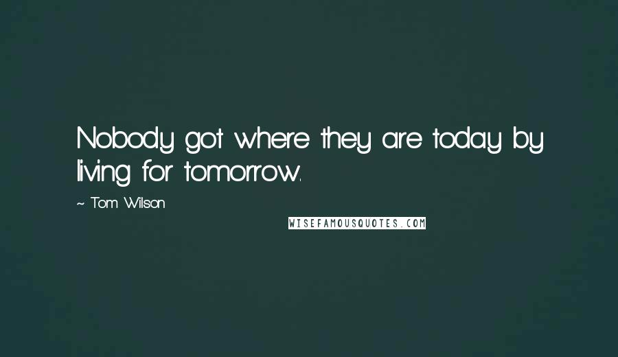 Tom Wilson Quotes: Nobody got where they are today by living for tomorrow.