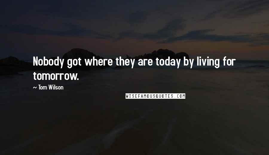 Tom Wilson Quotes: Nobody got where they are today by living for tomorrow.