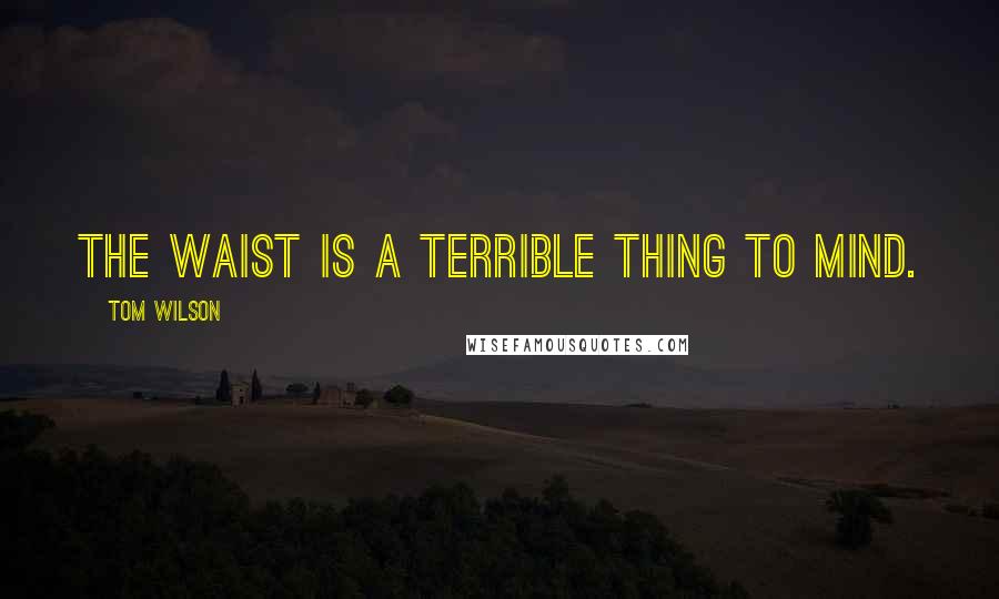 Tom Wilson Quotes: The waist is a terrible thing to mind.