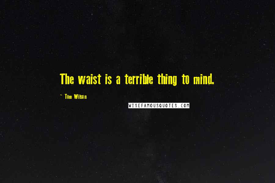 Tom Wilson Quotes: The waist is a terrible thing to mind.
