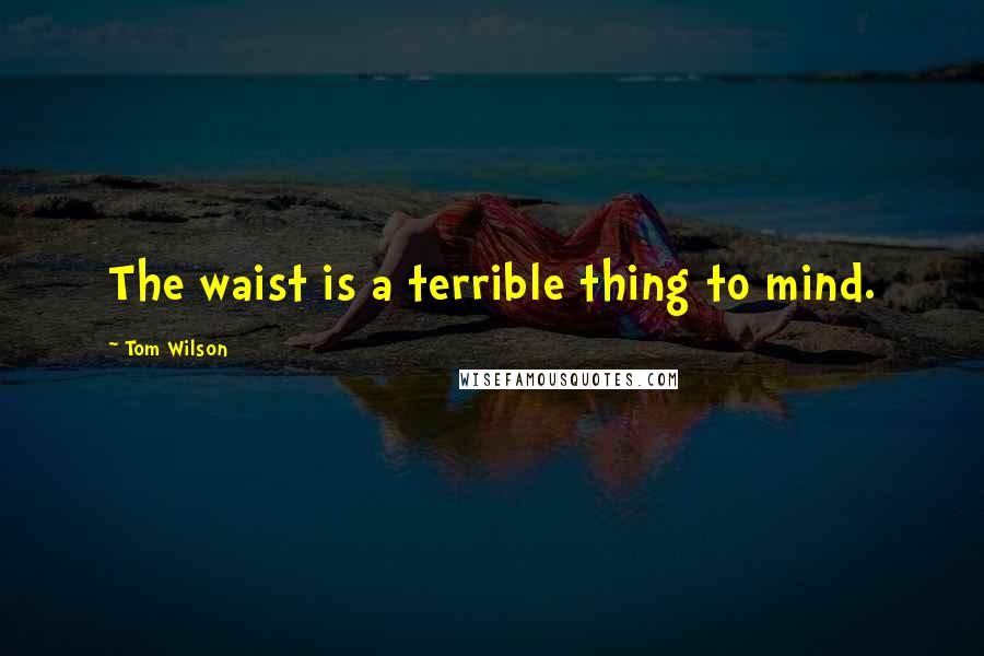 Tom Wilson Quotes: The waist is a terrible thing to mind.