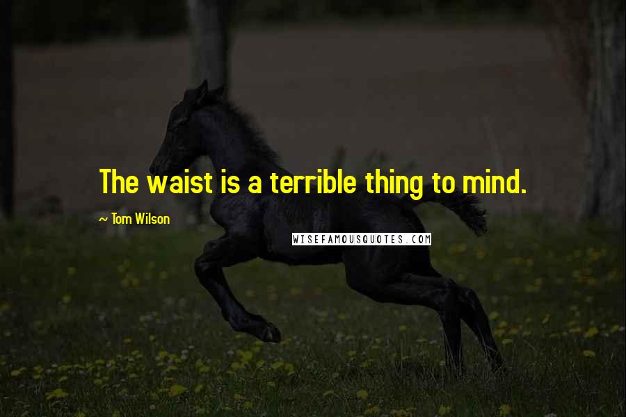 Tom Wilson Quotes: The waist is a terrible thing to mind.