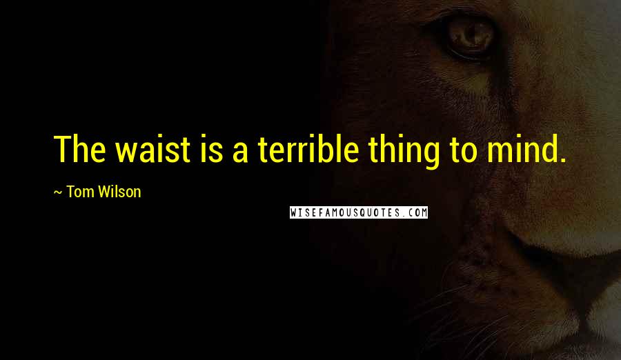 Tom Wilson Quotes: The waist is a terrible thing to mind.
