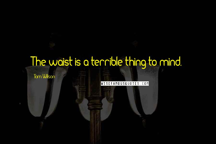 Tom Wilson Quotes: The waist is a terrible thing to mind.