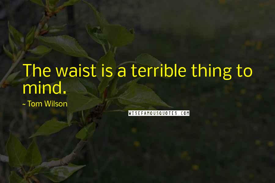 Tom Wilson Quotes: The waist is a terrible thing to mind.
