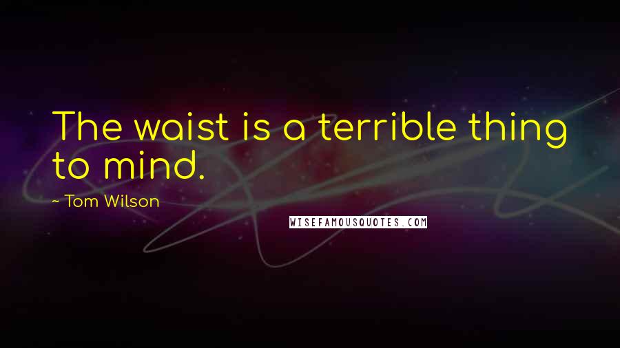 Tom Wilson Quotes: The waist is a terrible thing to mind.