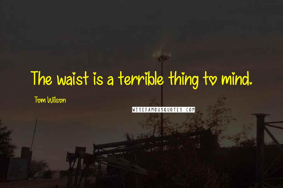 Tom Wilson Quotes: The waist is a terrible thing to mind.