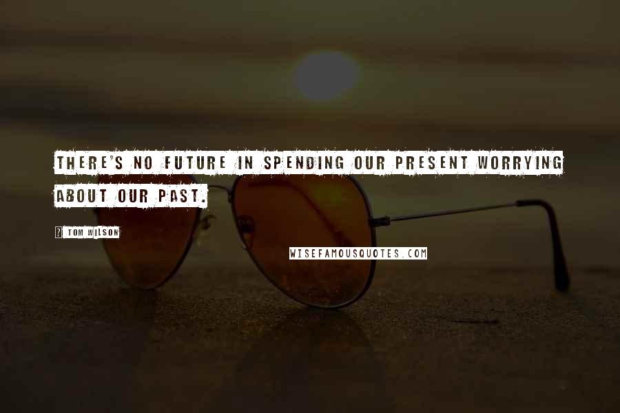 Tom Wilson Quotes: There's no future in spending our present worrying about our past.