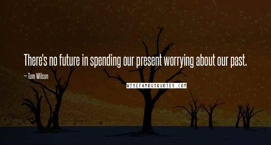 Tom Wilson Quotes: There's no future in spending our present worrying about our past.
