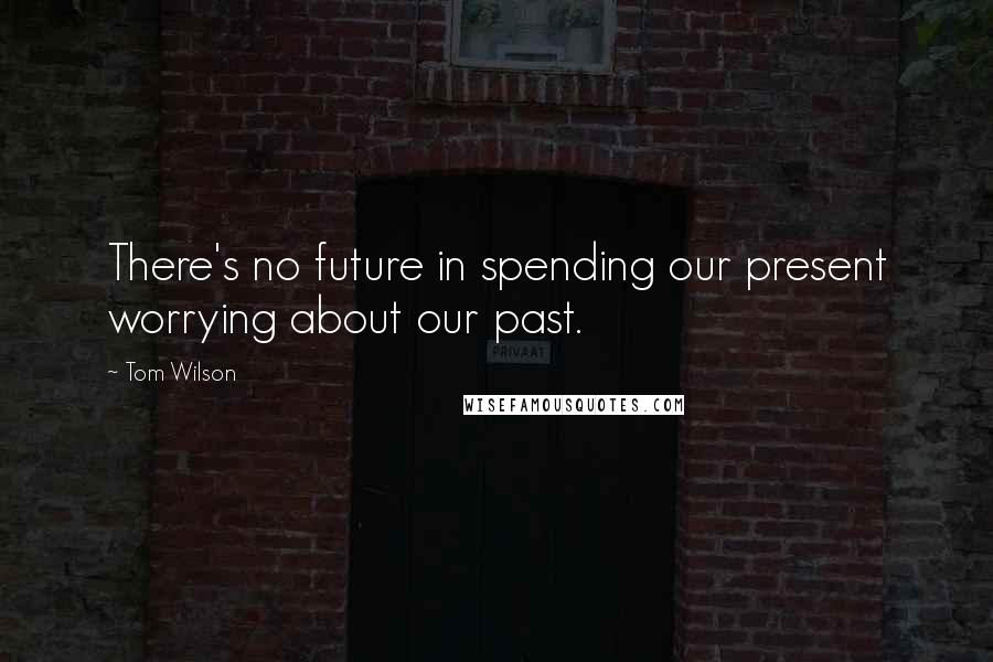 Tom Wilson Quotes: There's no future in spending our present worrying about our past.