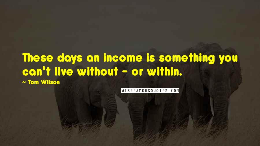 Tom Wilson Quotes: These days an income is something you can't live without - or within.