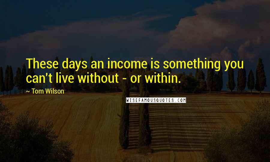 Tom Wilson Quotes: These days an income is something you can't live without - or within.
